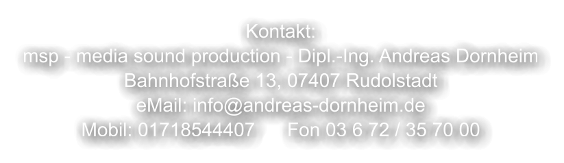 Kontakt:msp - media sound production - Dipl.-Ing. Andreas DornheimBahnhofstraße 13, 07407 RudolstadteMail: info@andreas-dornheim.deMobil: 01718544407      Fon 03 6 72 / 35 70 00